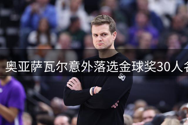 奥亚萨瓦尔意外落选金球奖30人名单引热议