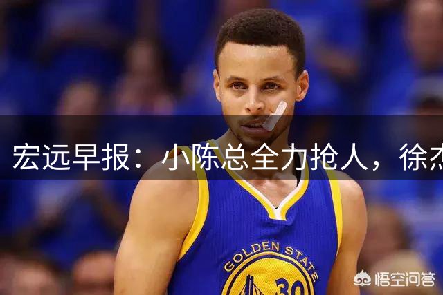 宏远早报：小陈总全力抢人，徐杰将获顶薪，周鹏归队新职务揭晓！