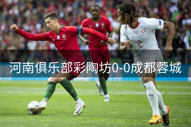 河南俱乐部彩陶坊0-0成都蓉城