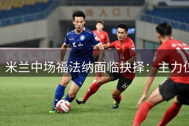 米兰中场福法纳面临抉择：主力位置或转会离队
