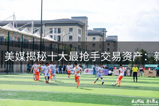 美媒揭秘十大最抢手交易资产：新星与选秀权或将重塑NBA格局