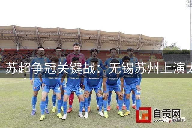苏超争冠关键战：无锡苏州上演太湖德比 胜者或将改写积分榜格局