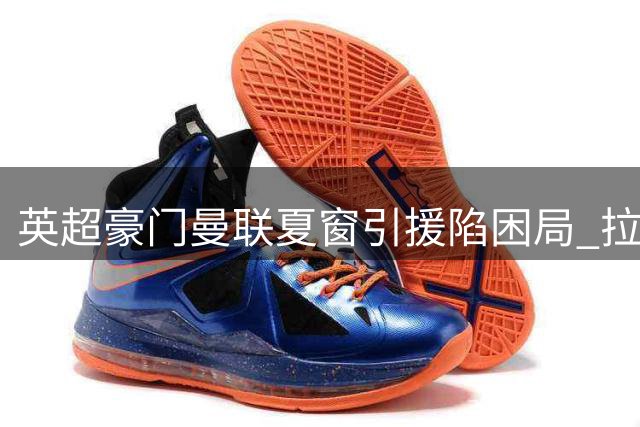 英超豪门曼联夏窗引援陷困局 拉什福德去留成关键谜题