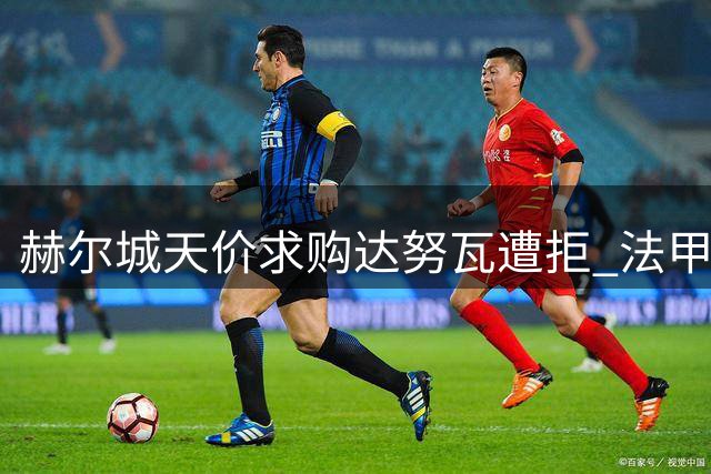 赫尔城天价求购达努瓦遭拒 法甲新星成转会市场"香饽饽