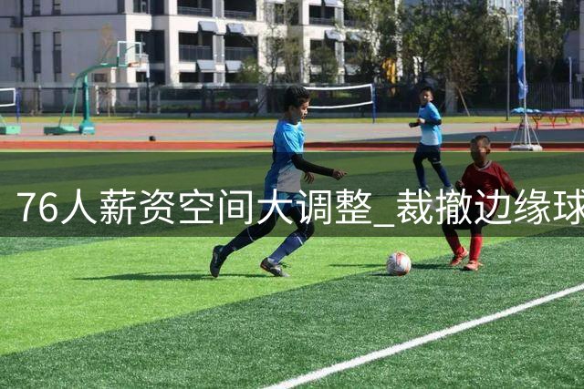76人薪资空间大调整 裁撤边缘球员为引援清障