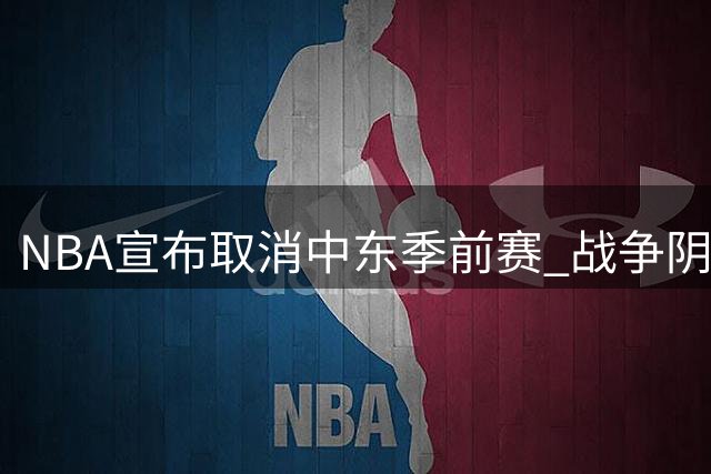 NBA宣布取消中东季前赛 战争阴云中断四年传统